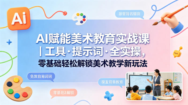 AI赋能美术教育实战课|工具·提示词·全实操,零基础轻松解锁美术教学新玩法-云网创