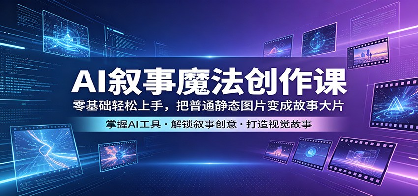 AI叙事魔法创作课:零基础轻松上手,把普通静态图片变成故事大片-云网创