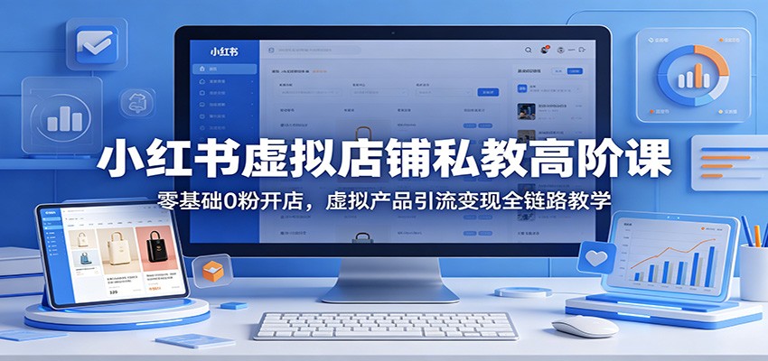 小红书虚拟店铺私教高阶课:零基础0粉开店,虚拟产品引流变现全链路教学-云网创
