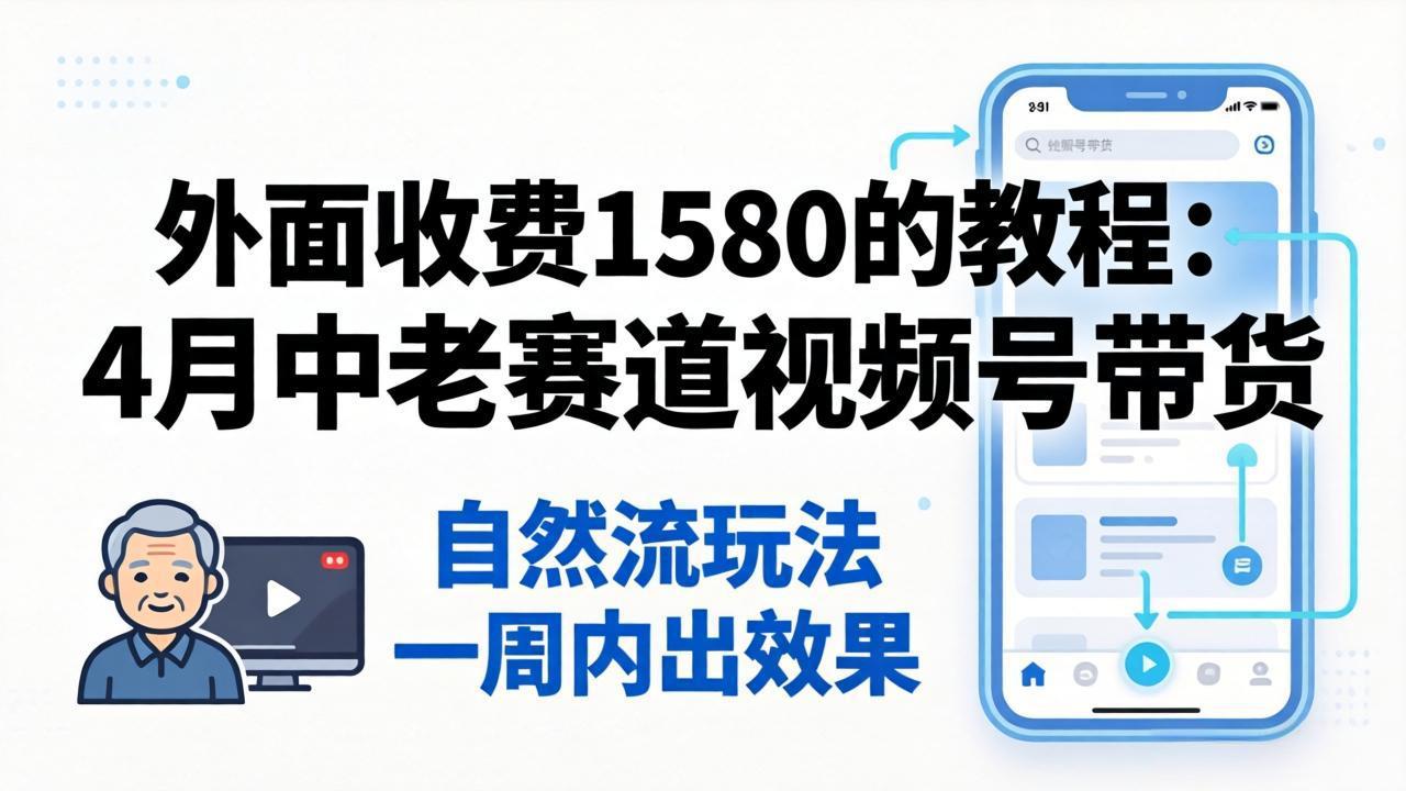 外面收费1580的教程:4月中老年赛道视频号带货,自然流玩法一周内可以出效果-云网创