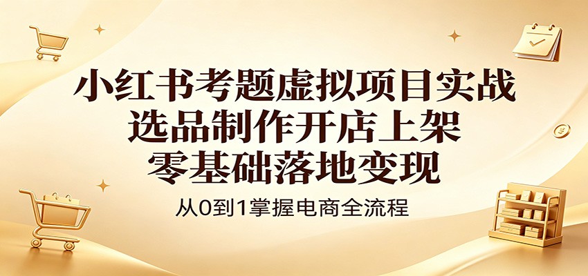 小红书考题虚拟项目实战:选品制作开店上架,零基础落地变现-云网创