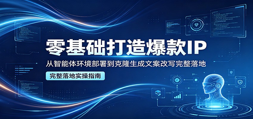 零基础打造爆款IP,从智能体环境部署到克隆生成文案改写完整落地-云网创