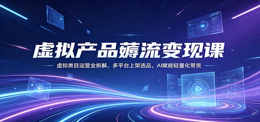 虚拟产品薅流变现课：虚拟类目运营全拆解，多平台上架选品，AI赋能轻量化带货-云网创