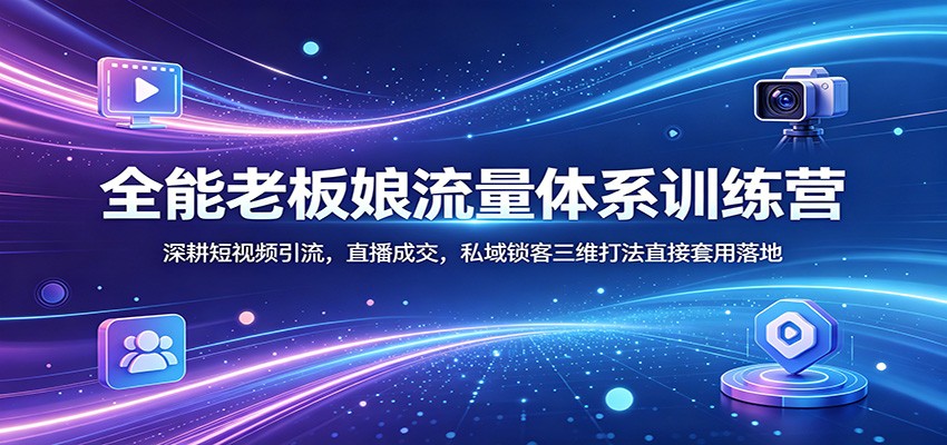 全能老板娘流量体系训练营:深耕短视频引流,直播成交,私域锁客三维打法直接套用落地-云网创
