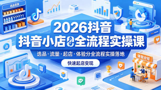 2026抖音小店全流程实操课，覆盖选品、流量、起店、体验分全流程实操落地，快速起店变现-云网创