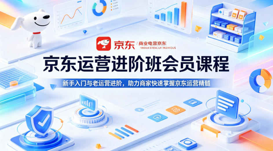 京东运营进阶班会员课程,新手入门与老运营进阶,助力商家快速掌握京东运营精髓-云网创
