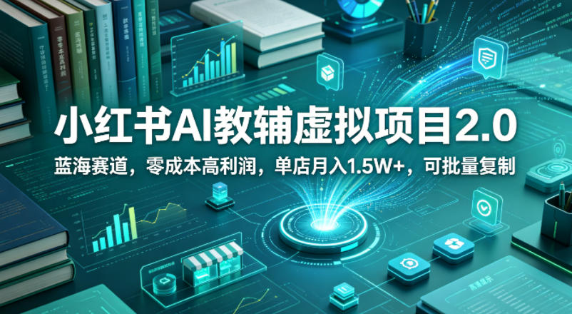 小红书AI教辅虚拟项目2.0，蓝海赛道，零成本高利润，单店月入1.5W+，可批量复制-云网创