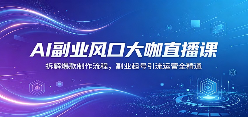 AI副业风口大咖直播课:拆解爆款制作流程,副业起号引流运营全精通-云网创