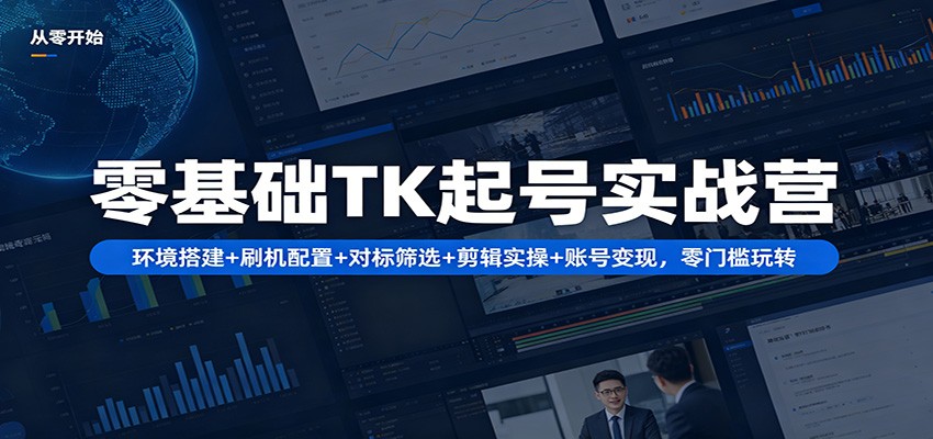 零基础TK起号实战营:环境搭建+ 刷机配置+对标筛选+剪辑实操+账号变现,零门槛玩转-云网创