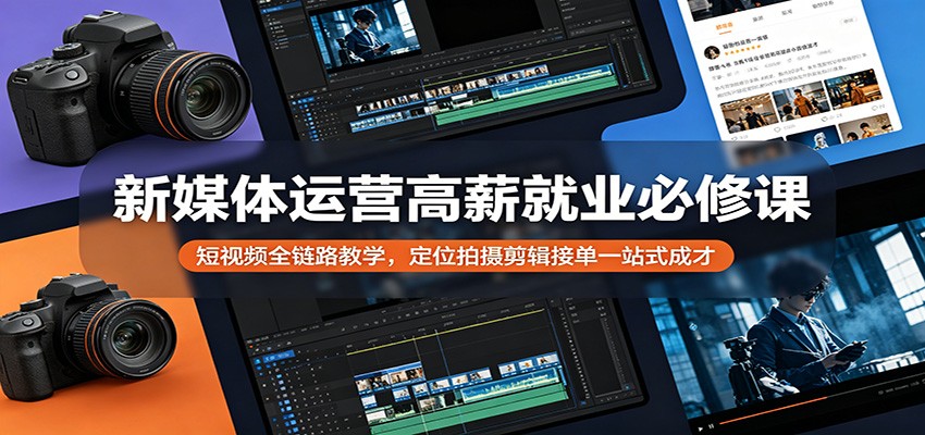 新媒体运营高薪就业必修课：短视频全链路教学，定位拍摄剪辑接单一站式成才-云网创