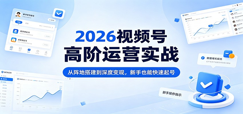 2026视频号高阶运营实战：从阵地搭建到深度变现，新手也能快速起号-云网创