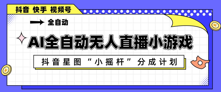 AI全自动直播小游戏，抖音星图小摇杆分成计划，支持多账号矩阵化运营【揭秘】-云网创
