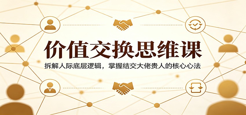 价值交换思维课：拆解人际底层逻辑，掌握结交大佬贵人的核心心法-云网创