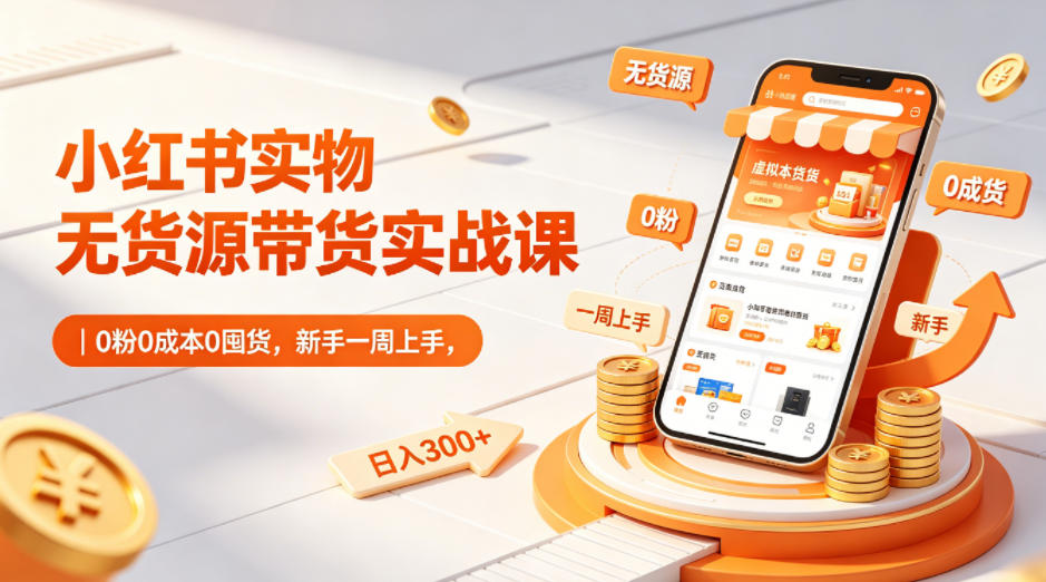 小红书实物无货源带货实战课|0粉0成本0囤货,新手一周上手,日入300+-云网创