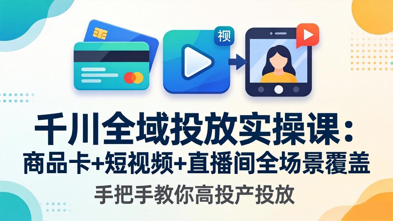 千川全域投放实操课-更新4月30:商品卡+短视频+直播间全场景覆盖,手把手教你高投产投放-云网创