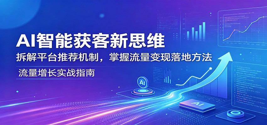 AI智能获客新思维：拆解平台推荐机制，掌握流量变现落地方法-云网创