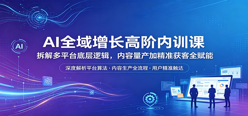 AI全域增长高阶内训课:拆解多平台底层逻辑,内容量产加精准获客全赋能-云网创