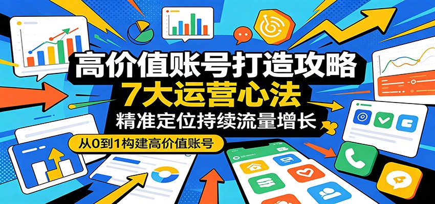高价值账号打造攻略:7大运营心法,精准定位持续流量增长-云网创