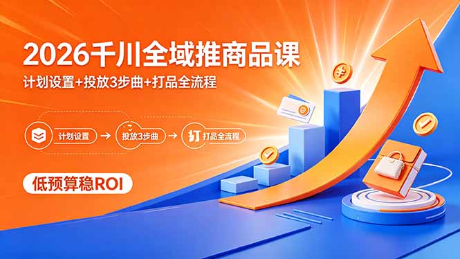 2026千川全域推商品课,计划设置+投放3步曲+打品全流程,低预算稳ROI-云网创