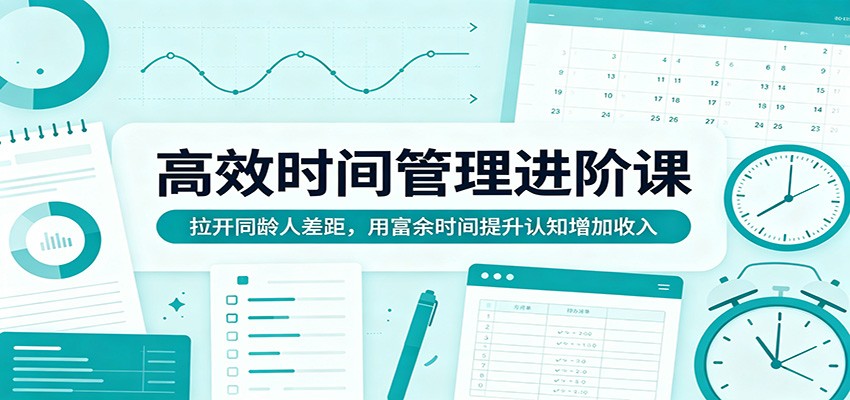 高效时间管理进阶课：拉开同龄人差距，用富余时间提升认知增加收入-云网创