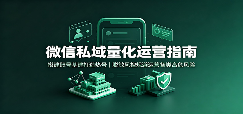 微信私域量化运营指南：搭建账号基建打造热号，脱敏风控规避运营各类高危风险-云网创