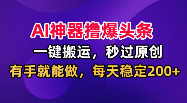 AI神器撸爆头条，一键搬运，秒过原创，有手就能做，每天稳定200+【揭秘】-云网创