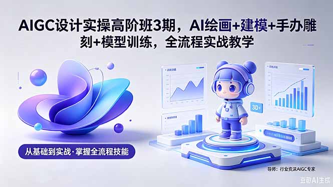 AIGC 设计实操高阶班3期,AI绘画+建模+手办雕刻+模型训练,全流程实战教学(附软件+素材-云网创