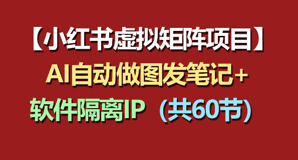 小红书虚拟矩阵项目：软件隔离IP+AI自动做图发笔记(共60节)-云网创