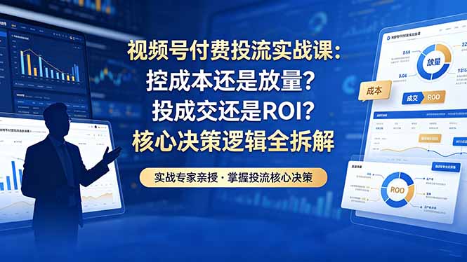 视频号付费投流实战课-5月:控成本还是放量?投成交还是ROI?核心决策逻辑全拆解-云网创