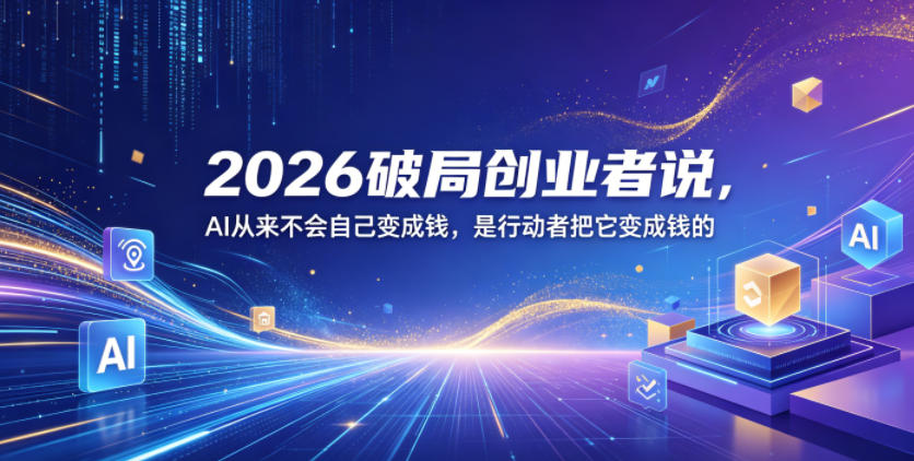 2026破局创业者说,AI从来不会自己变成钱,是行动者把它变成钱的【文档】