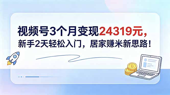 视频号3个月变现24319元，新手2天轻松入门，居家赚米新思路！-云网创