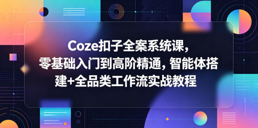 Coze扣子全案系统课,零基础入门到高阶精通,智能体搭建+全品类工作流实战教程-云网创