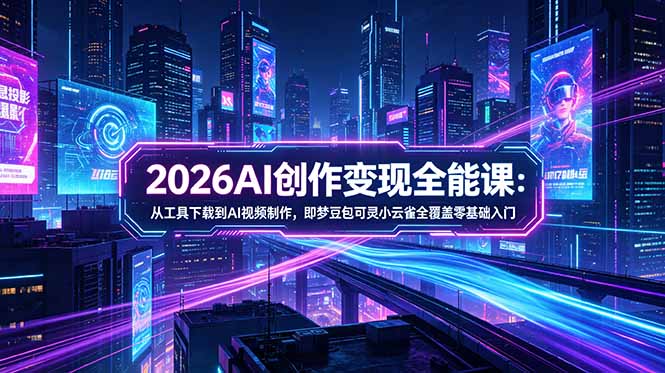 2026AI创作变现全能课-更新5月：从工具下载到AI视频制作，即梦豆包可灵小云雀全覆盖零基础入门-云网创