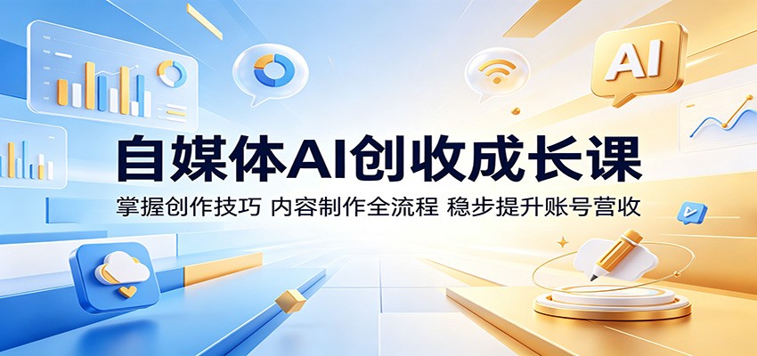 自媒体AI创收成长课：掌握创作技巧，内容制作全流程，稳步提升账号营收-云网创