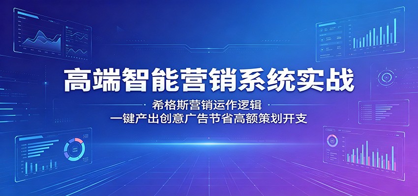 高端智能营销系统实战：希格斯营销运作逻辑，一键产出创意广告节省高额策划开支-云网创