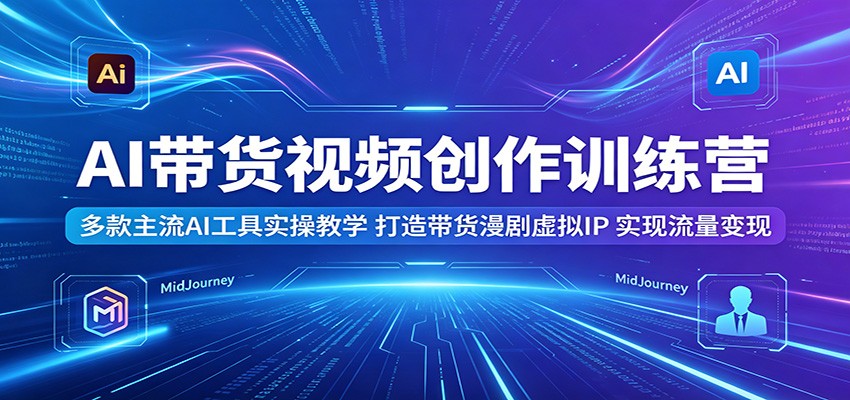 AI带货视频创作训练营:多款主流AI工具实操教学,打造带货漫剧虚拟IP,实现流量变现-云网创