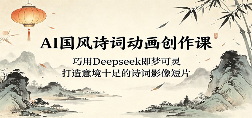 AI国风诗词动画创作课:巧用Deepseek即梦可灵,打造意境十足的诗词影像短片-云网创