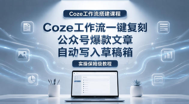 【Coze工作流搭建实操教程】coze工作流一键复刻公众号爆款文章,自动写入草稿箱!全流程保姆级教学-云网创