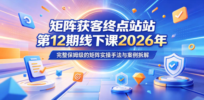 矩阵获客终点站第12期线下课2026年5月22-23号,完整保姆级的矩阵实操手法与案例拆解