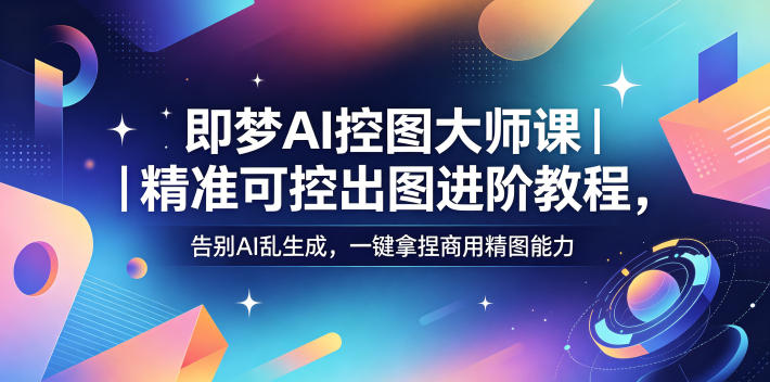 即梦AI控图大师课｜精准可控出图进阶教程，告别AI乱生成，一键拿捏商用精图能力-云网创