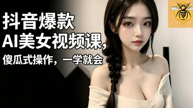 抖音爆款AI美女视频课,傻瓜式操作,一学就会,1个小就能上手-云网创