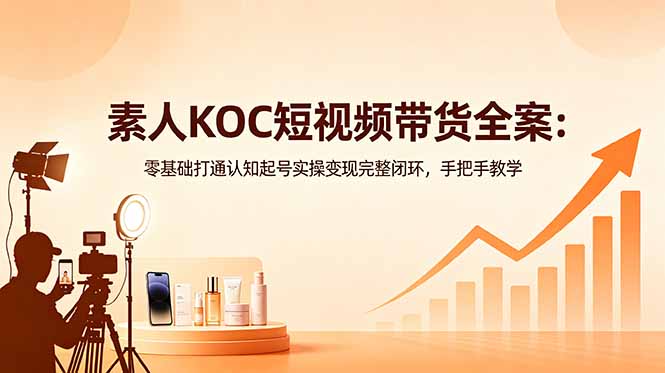 素人KOC短视频带货全案:零基础打通认知起号实操变现完整闭环,手把手教学-云网创