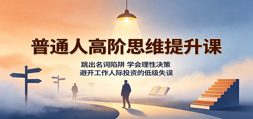 普通人高阶思维提升课：跳出名词陷阱，学会理性决策，避开工作人际投资的低级失误-云网创