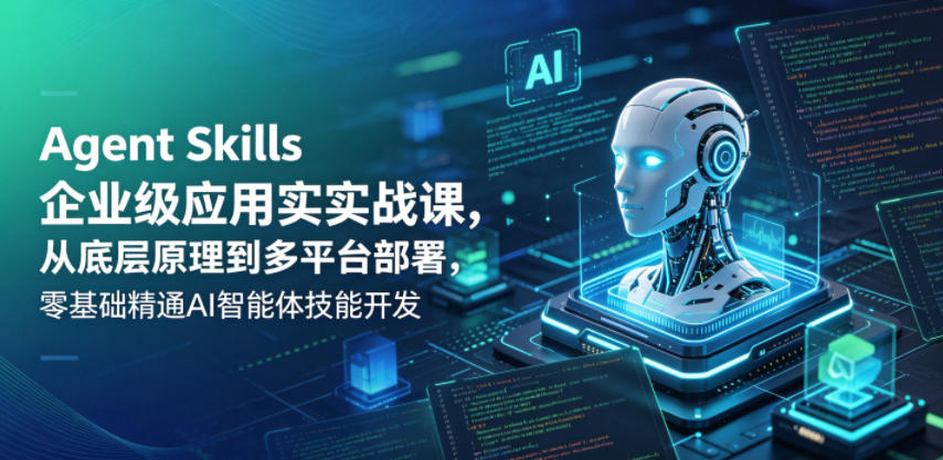 Agent Skills企业级应用实战课,从底层原理到多平台部署,零基础精通AI智能体技能开发