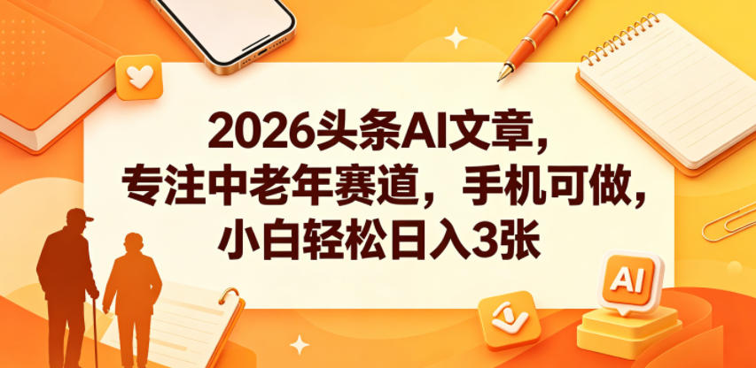 2026头条AI文章，专注中老年赛道，手机可做，小白轻松日入3张-云网创