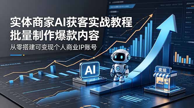 实体商家AI获客实战教程:批量制作爆款内容,从零搭建可变现个人商业IP账号-云网创