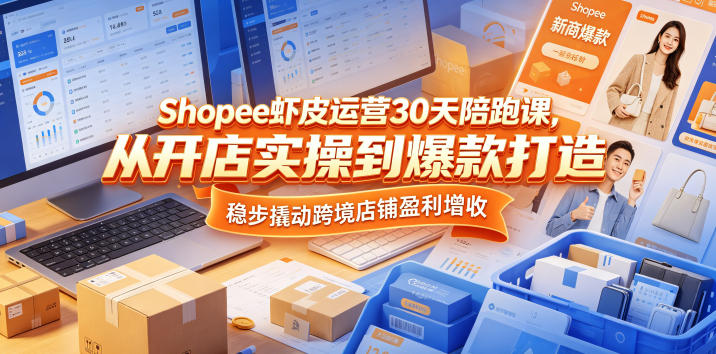 Shopee虾皮运营30天陪跑课，从开店实操到爆款打造，稳步撬动跨境店铺盈利增收-云网创