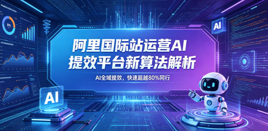 阿里国际站运营AI提效平台新算法解析26年5月新课,AI全域提效,快速超越80%同行-云网创