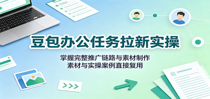 豆包办公任务拉新实操：掌握完整推广链路与素材制作，素材与实操案例直接复用-云网创