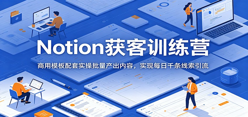 Notion获客训练营：商用模板配套实操批量产出内容，实现每日千条线索引流-云网创